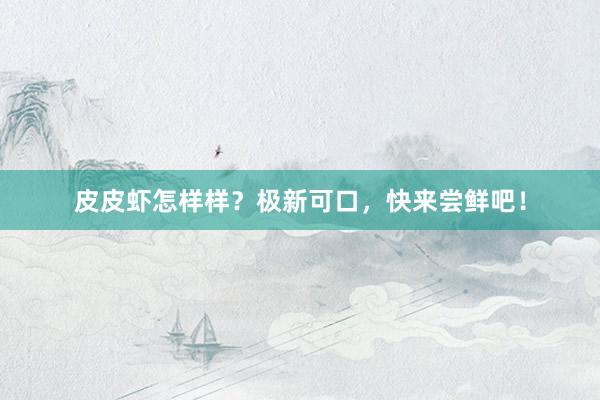 皮皮虾怎样样？极新可口，快来尝鲜吧！