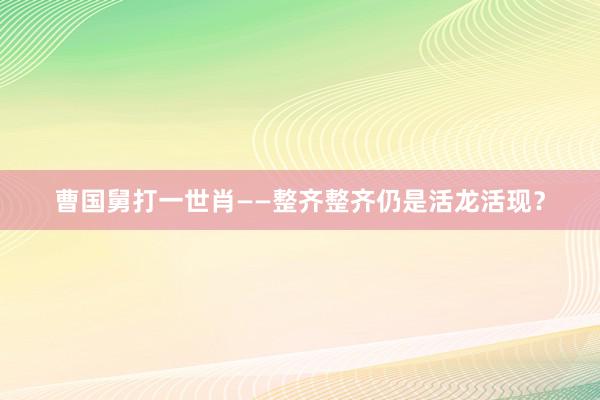 曹国舅打一世肖——整齐整齐仍是活龙活现？