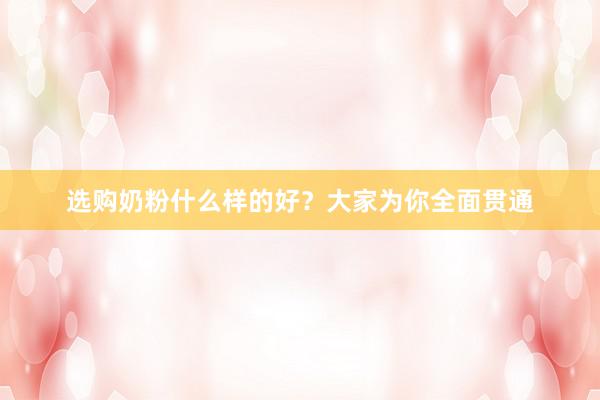 选购奶粉什么样的好？大家为你全面贯通