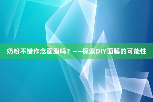 奶粉不错作念面膜吗？——探索DIY面膜的可能性