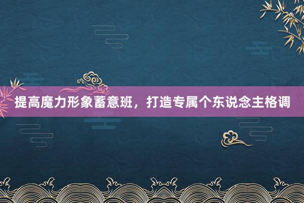 提高魔力形象蓄意班，打造专属个东说念主格调
