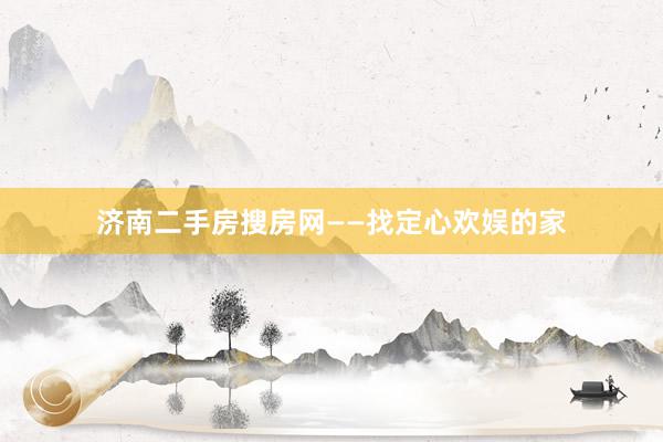 济南二手房搜房网——找定心欢娱的家