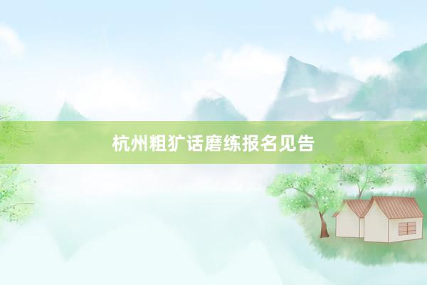杭州粗犷话磨练报名见告