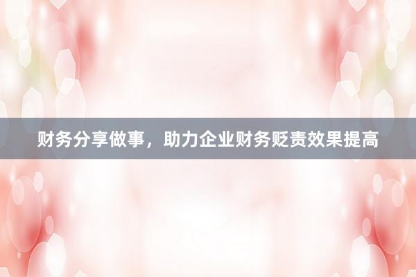 财务分享做事，助力企业财务贬责效果提高