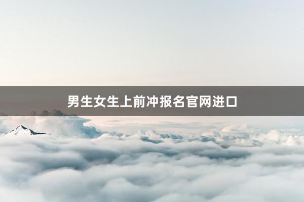 男生女生上前冲报名官网进口