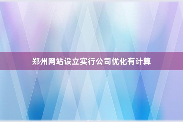 郑州网站设立实行公司优化有计算