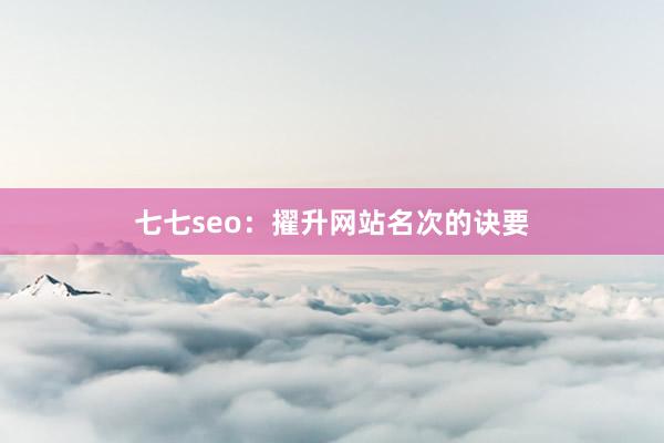 七七seo：擢升网站名次的诀要