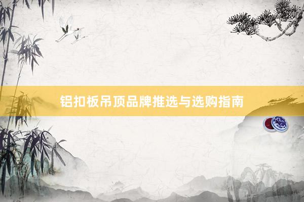铝扣板吊顶品牌推选与选购指南