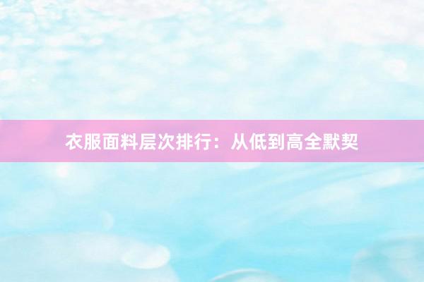 衣服面料层次排行：从低到高全默契