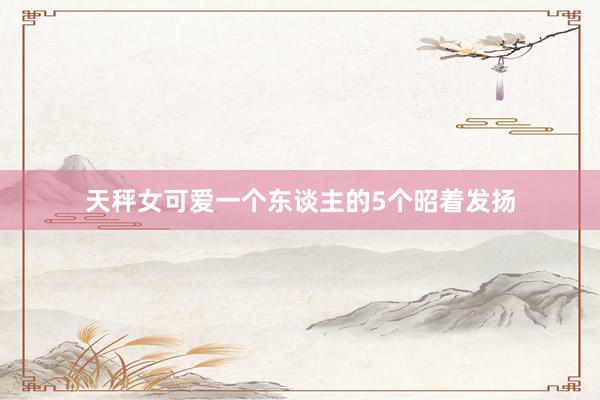 天秤女可爱一个东谈主的5个昭着发扬