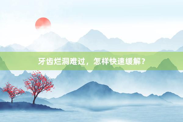 牙齿烂洞难过，怎样快速缓解？