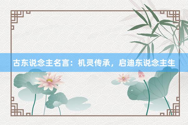 古东说念主名言：机灵传承，启迪东说念主生