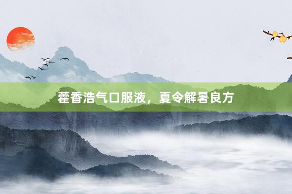 藿香浩气口服液，夏令解暑良方
