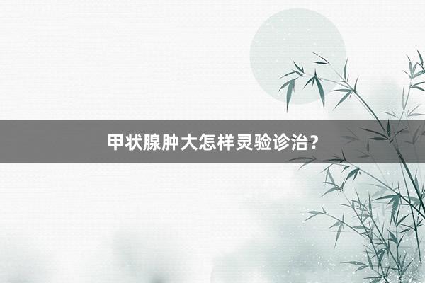 甲状腺肿大怎样灵验诊治？