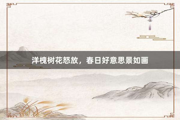 洋槐树花怒放，春日好意思景如画