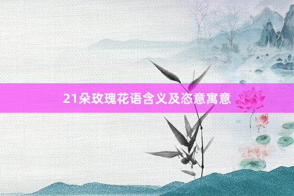 21朵玫瑰花语含义及恣意寓意