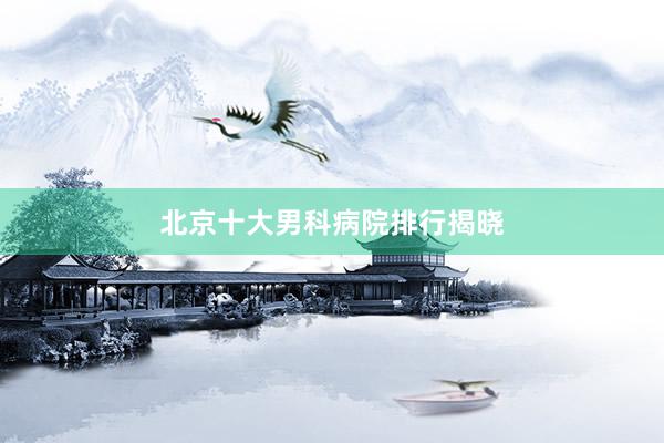 北京十大男科病院排行揭晓