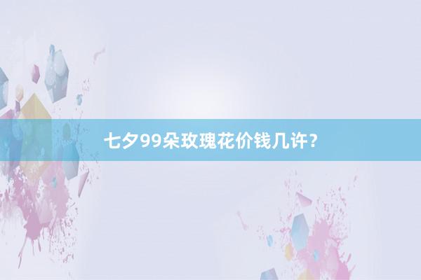 七夕99朵玫瑰花价钱几许？