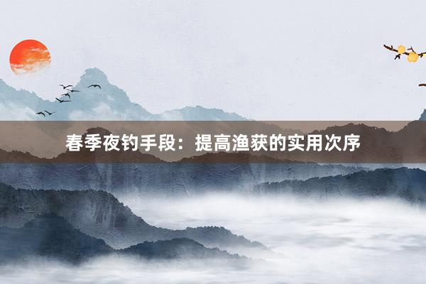 春季夜钓手段：提高渔获的实用次序